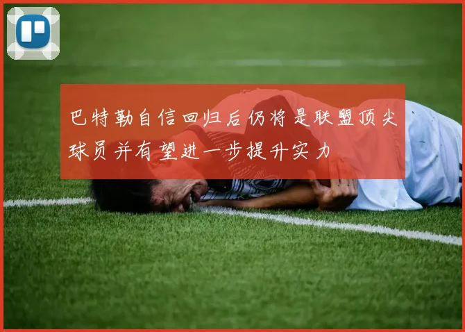巴特勒自信回归后仍将是联盟顶尖球员并有望进一步提升实力