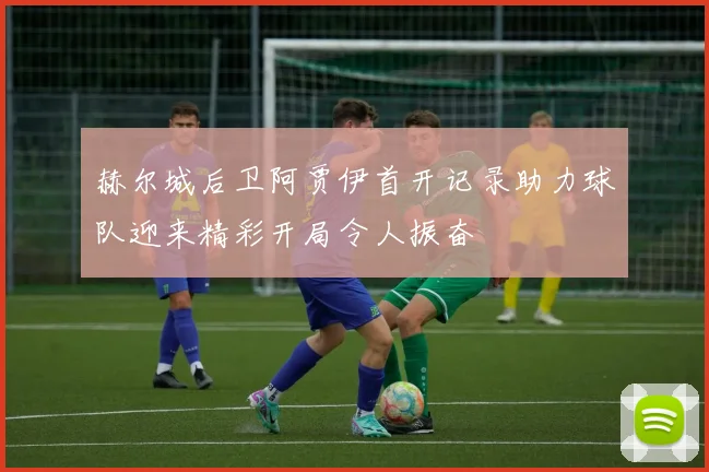 赫尔城后卫阿贾伊首开记录助力球队迎来精彩开局令人振奋