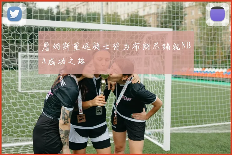 詹姆斯重返骑士将为布朗尼铺就NBA成功之路