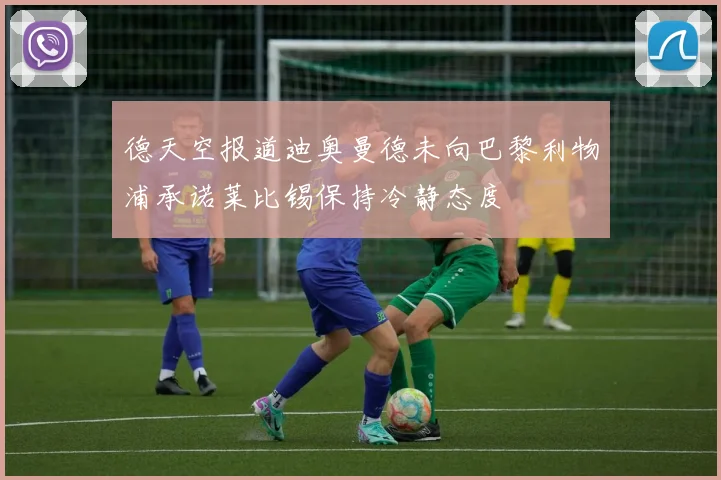 德天空报道迪奥曼德未向巴黎利物浦承诺莱比锡保持冷静态度