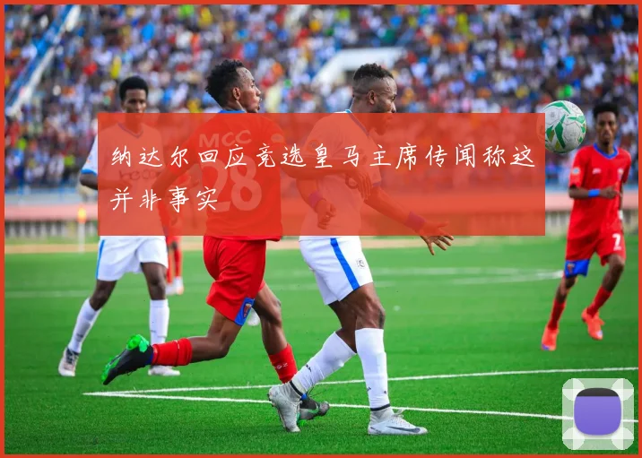 纳达尔回应竞选皇马主席传闻称这并非事实