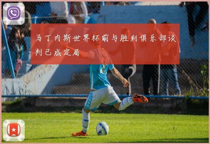 马丁内斯世界杯前与胜利俱乐部谈判已成定局
