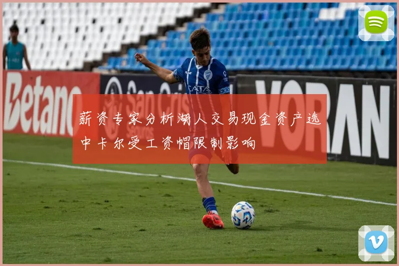 薪资专家分析湖人交易现金资产选中卡尔受工资帽限制影响