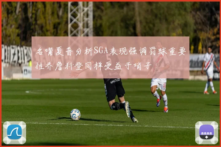 名嘴夏普分析SGA表现强调罚球重要性乔詹科登同样受益于哨子