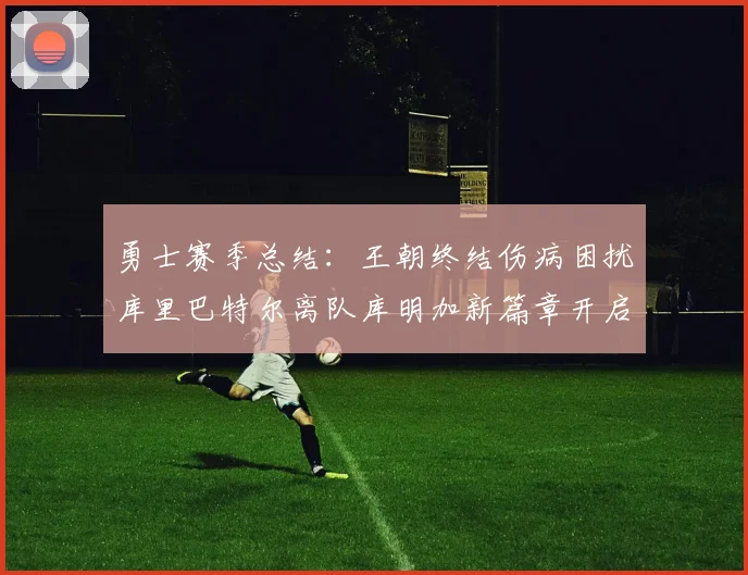 勇士赛季总结：王朝终结伤病困扰库里巴特尔离队库明加新篇章开启