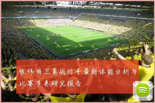 张伟丽卫冕战对手最新体能分析与比赛节奏研究报告