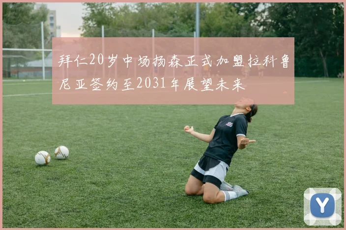拜仁20岁中场扬森正式加盟拉科鲁尼亚签约至2031年展望未来