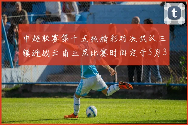 中超联赛第十五轮精彩对决武汉三镇迎战云南玉昆比赛时间定于5月31日19时35分