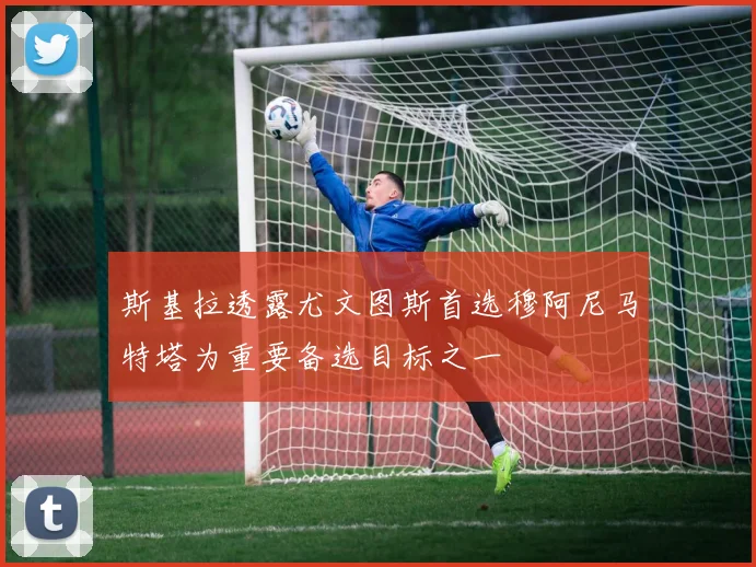 斯基拉透露尤文图斯首选穆阿尼马特塔为重要备选目标之一