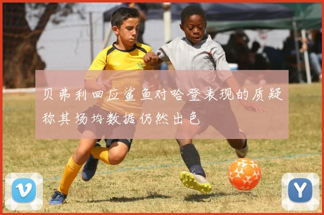 贝弗利回应鲨鱼对哈登表现的质疑称其场均数据仍然出色