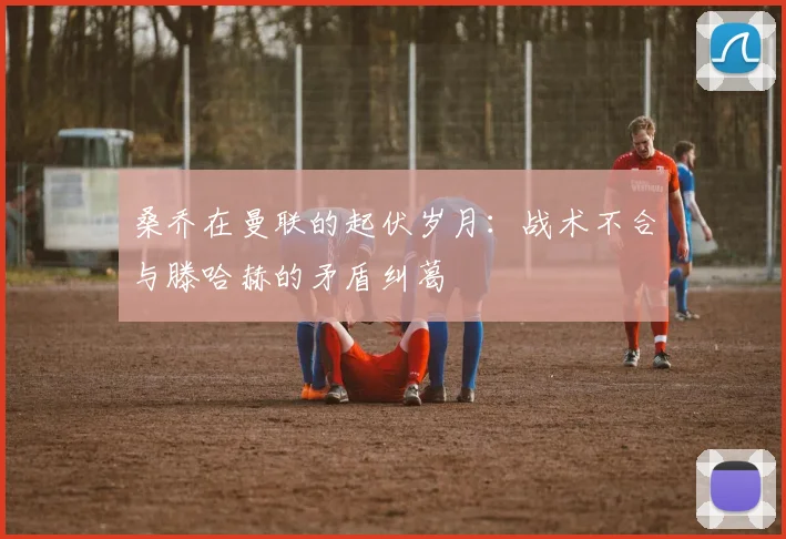 桑乔在曼联的起伏岁月：战术不合与滕哈赫的矛盾纠葛