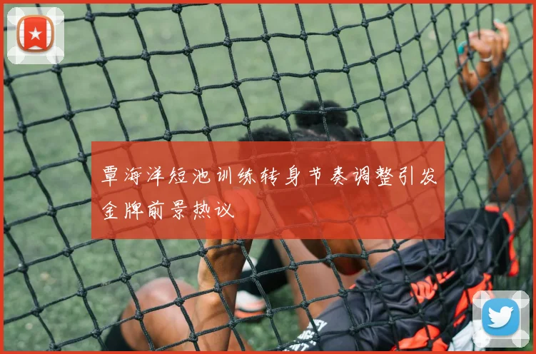 覃海洋短池训练转身节奏调整引发金牌前景热议