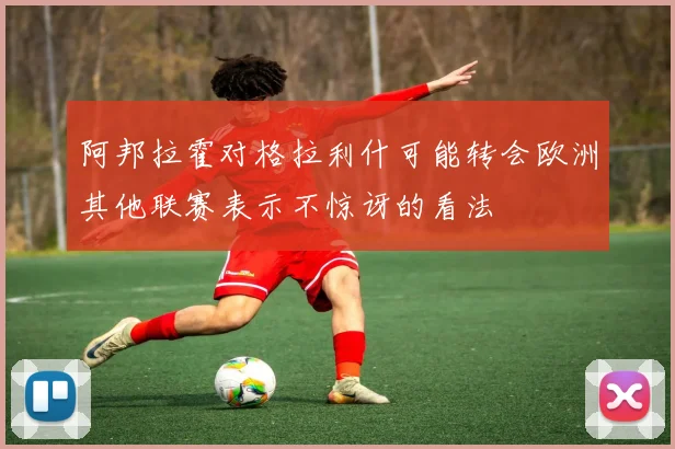 阿邦拉霍对格拉利什可能转会欧洲其他联赛表示不惊讶的看法