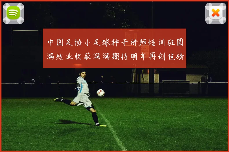 中国足协小足球种子讲师培训班圆满结业收获满满期待明年再创佳绩