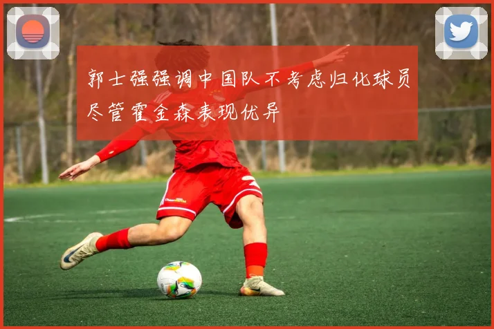 郭士强强调中国队不考虑归化球员尽管霍金森表现优异