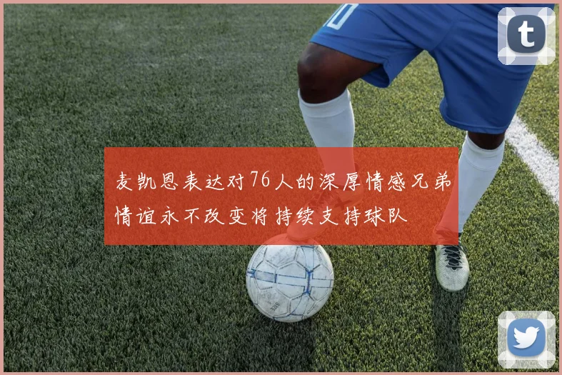 麦凯恩表达对76人的深厚情感兄弟情谊永不改变将持续支持球队