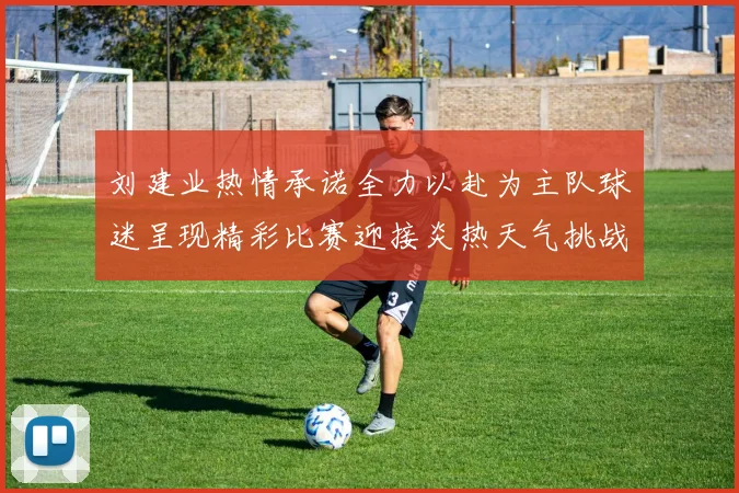 刘建业热情承诺全力以赴为主队球迷呈现精彩比赛迎接炎热天气挑战