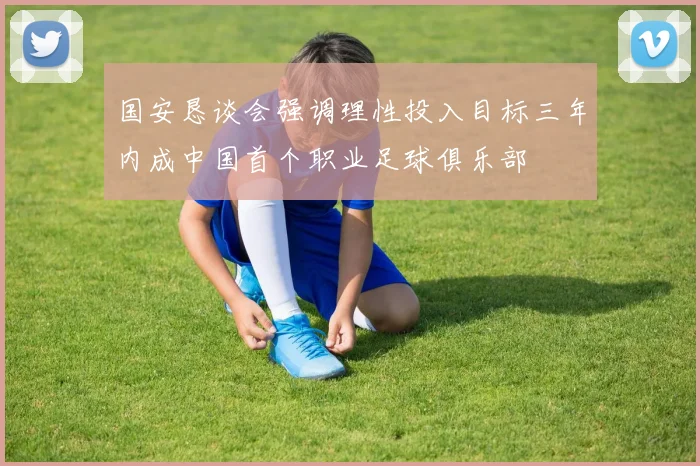 国安恳谈会强调理性投入目标三年内成中国首个职业足球俱乐部