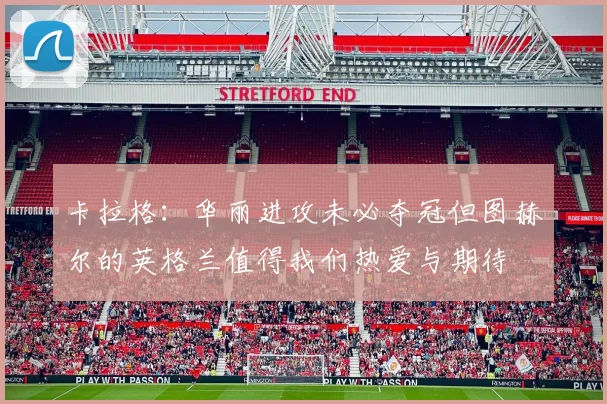 卡拉格：华丽进攻未必夺冠但图赫尔的英格兰值得我们热爱与期待