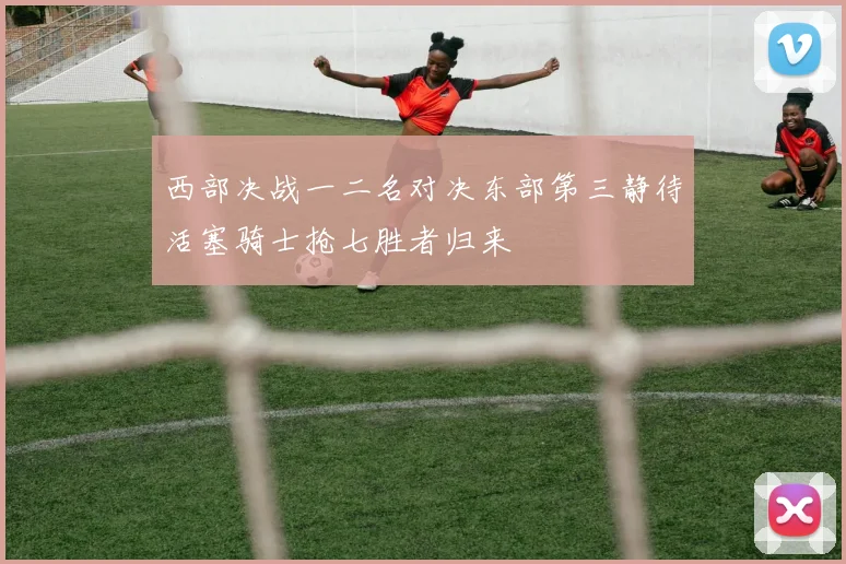 西部决战一二名对决东部第三静待活塞骑士抢七胜者归来