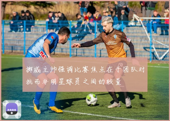挪威主帅强调比赛焦点在于团队对抗而非明星球员之间的较量