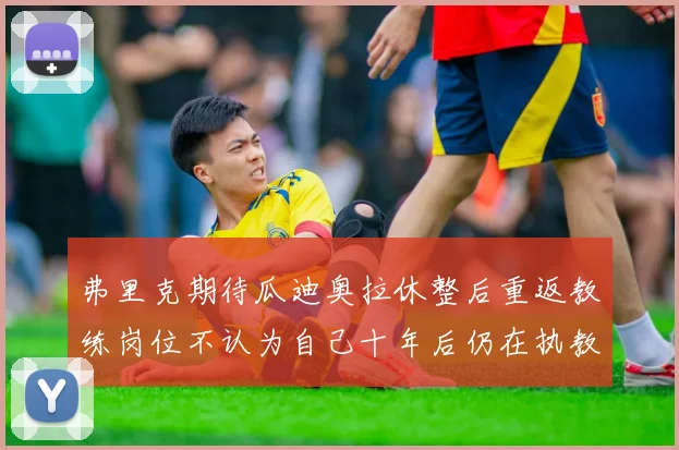 弗里克期待瓜迪奥拉休整后重返教练岗位不认为自己十年后仍在执教