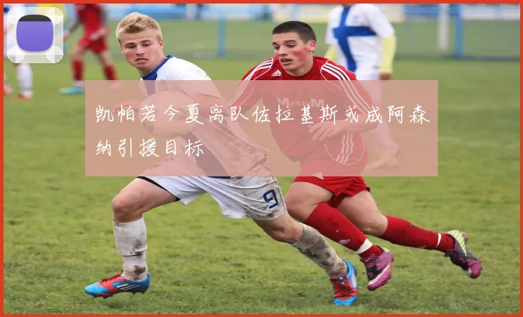 凯帕若今夏离队佐拉基斯或成阿森纳引援目标