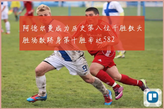 阿德尔曼成为历史第八位千胜教头胜场数跻身第十胜率达582